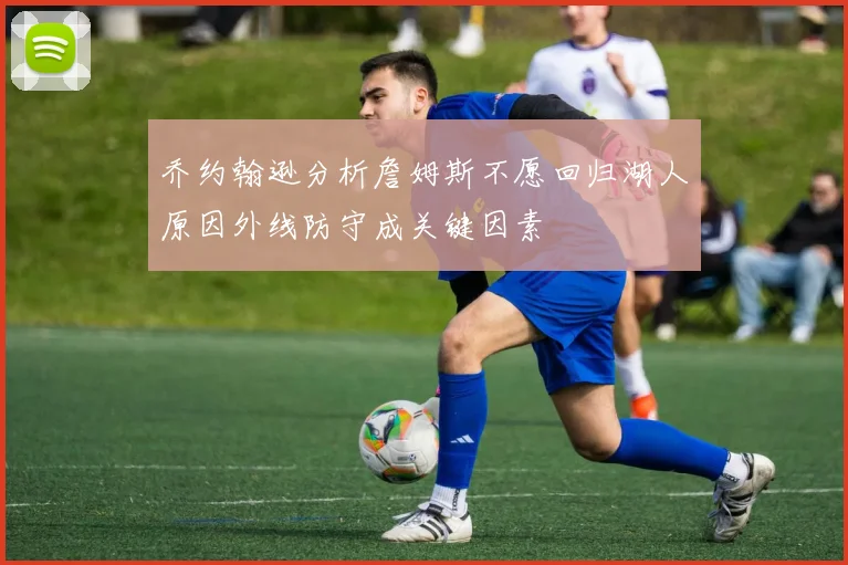 乔约翰逊分析詹姆斯不愿回归湖人原因外线防守成关键因素