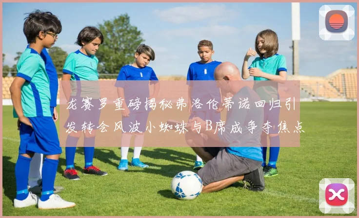 龙赛罗重磅揭秘弗洛伦蒂诺回归引发转会风波小蜘蛛与B席成争夺焦点