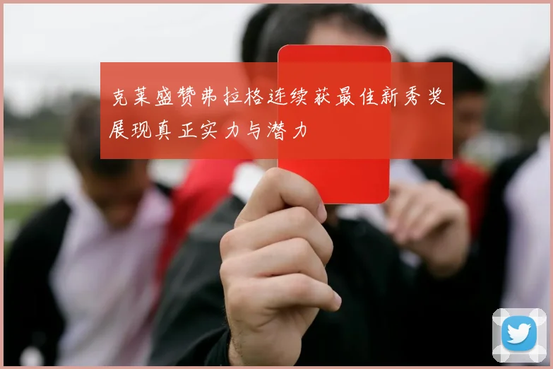克莱盛赞弗拉格连续获最佳新秀奖展现真正实力与潜力