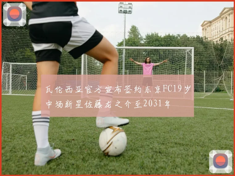 瓦伦西亚官方宣布签约东京FC19岁中场新星佐藤龙之介至2031年