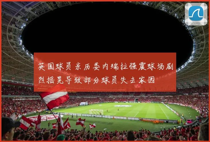 英国球员亲历委内瑞拉强震球场剧烈摇晃导致部分球员失去家园