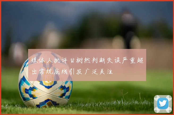 媒体人批评甘树然判断失误严重超出常规底线引发广泛关注