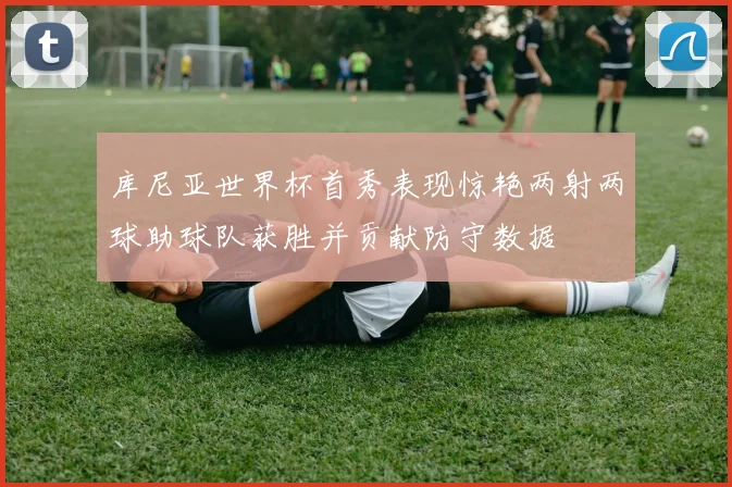库尼亚世界杯首秀表现惊艳两射两球助球队获胜并贡献防守数据