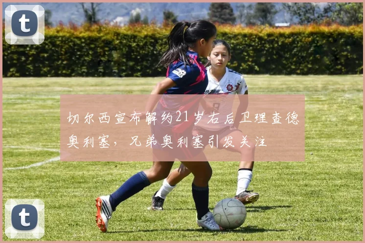 切尔西宣布解约21岁右后卫理查德奥利塞，兄弟奥利塞引发关注