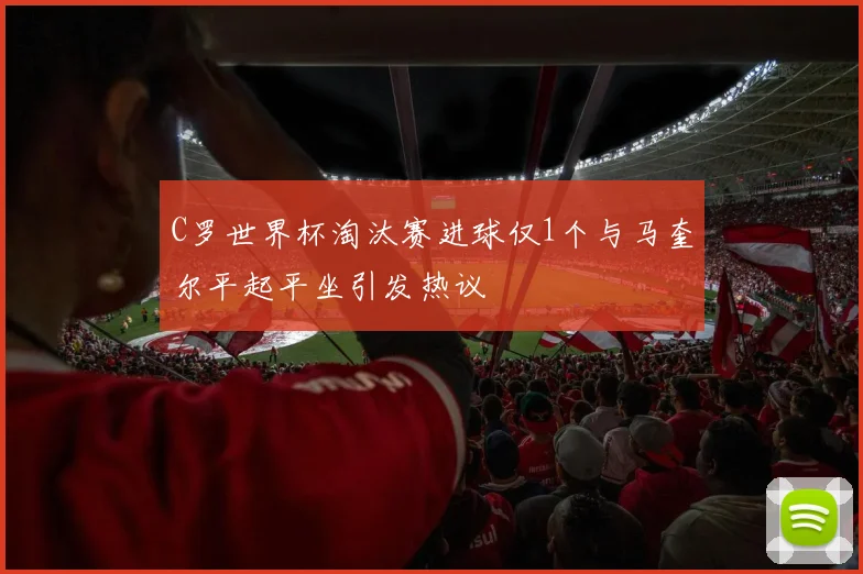 C罗世界杯淘汰赛进球仅1个与马奎尔平起平坐引发热议