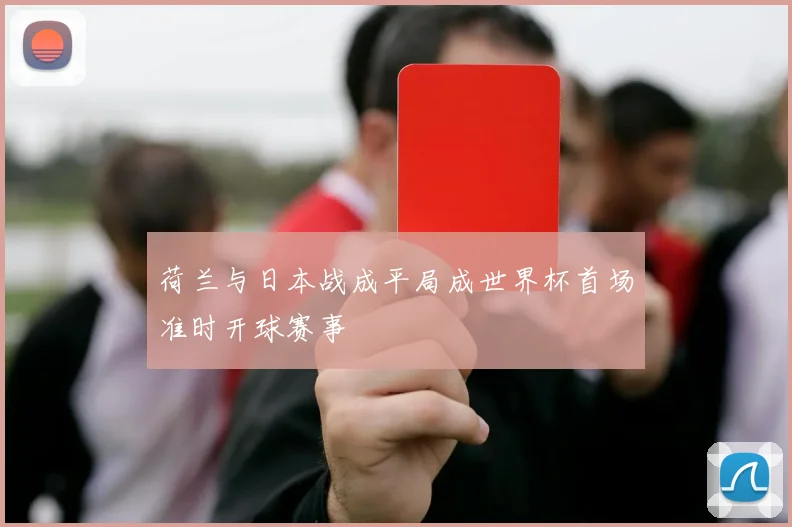荷兰与日本战成平局成世界杯首场准时开球赛事