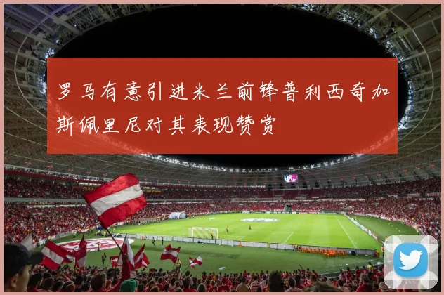 罗马有意引进米兰前锋普利西奇加斯佩里尼对其表现赞赏