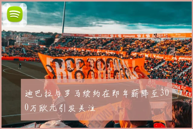 迪巴拉与罗马续约在即年薪降至300万欧元引发关注