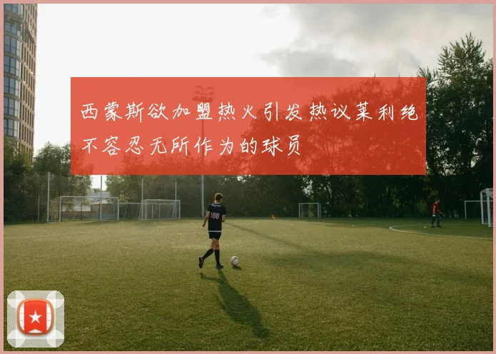 西蒙斯欲加盟热火引发热议莱利绝不容忍无所作为的球员