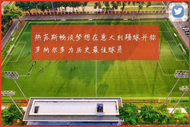 热苏斯畅谈梦想在意大利踢球并称罗纳尔多为历史最佳球员
