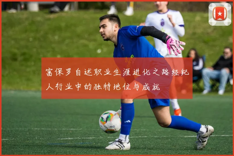 富保罗自述职业生涯进化之路经纪人行业中的独特地位与成就