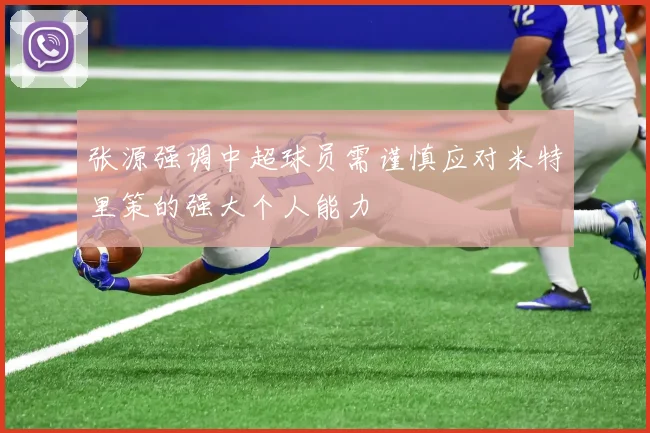 张源强调中超球员需谨慎应对米特里策的强大个人能力