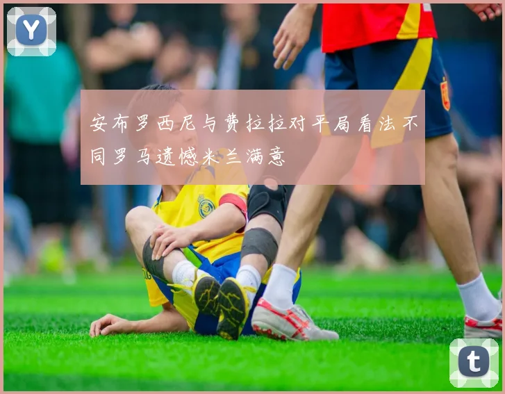 安布罗西尼与费拉拉对平局看法不同罗马遗憾米兰满意