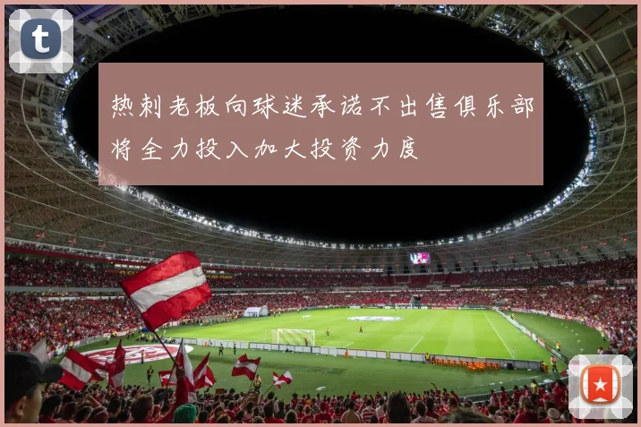 热刺老板向球迷承诺不出售俱乐部将全力投入加大投资力度