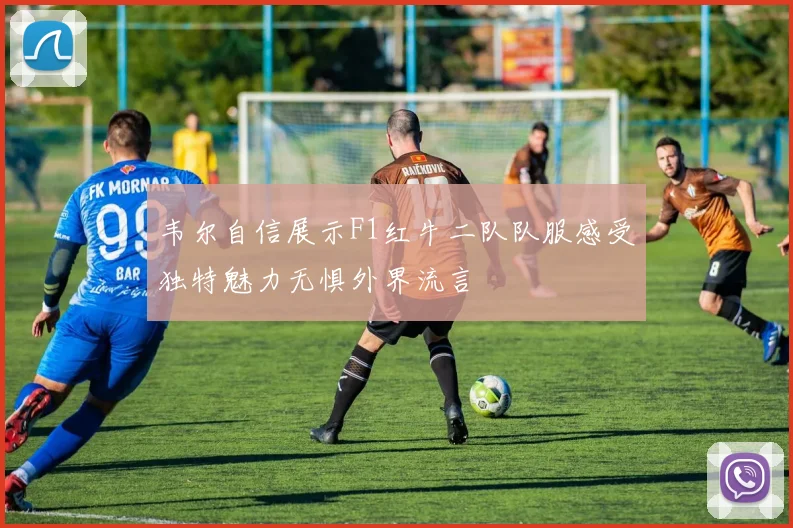 韦尔自信展示F1红牛二队队服感受独特魅力无惧外界流言