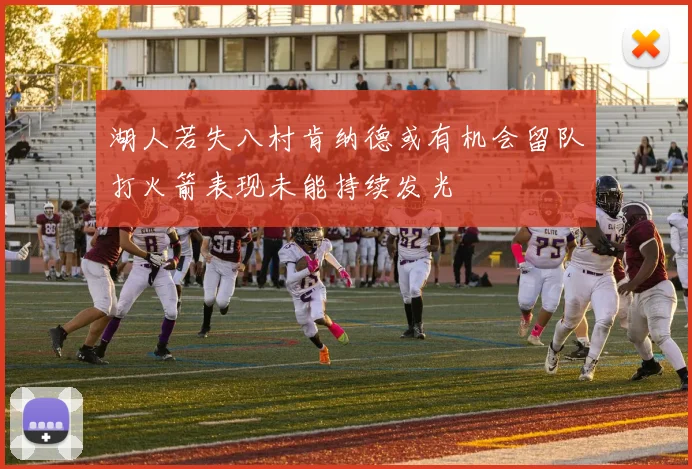 湖人若失八村肯纳德或有机会留队打火箭表现未能持续发光
