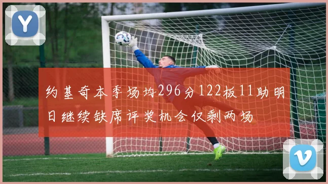 约基奇本季场均296分122板11助明日继续缺席评奖机会仅剩两场