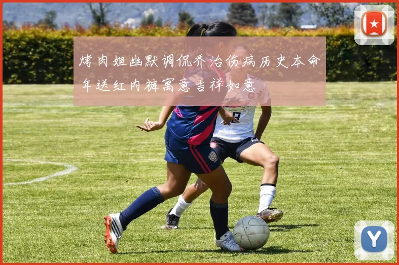 烤肉姐幽默调侃乔治伤病历史本命年送红内裤寓意吉祥如意