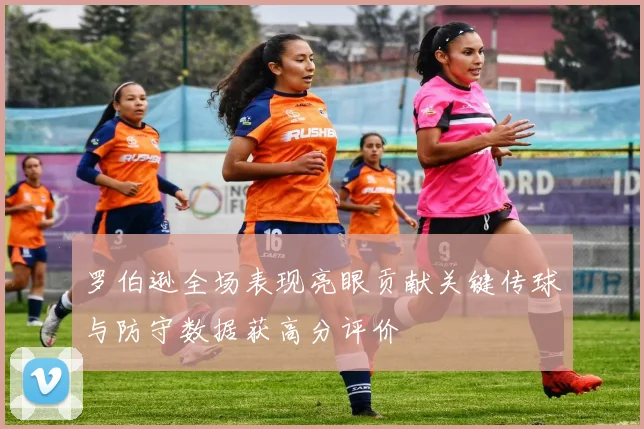 罗伯逊全场表现亮眼贡献关键传球与防守数据获高分评价