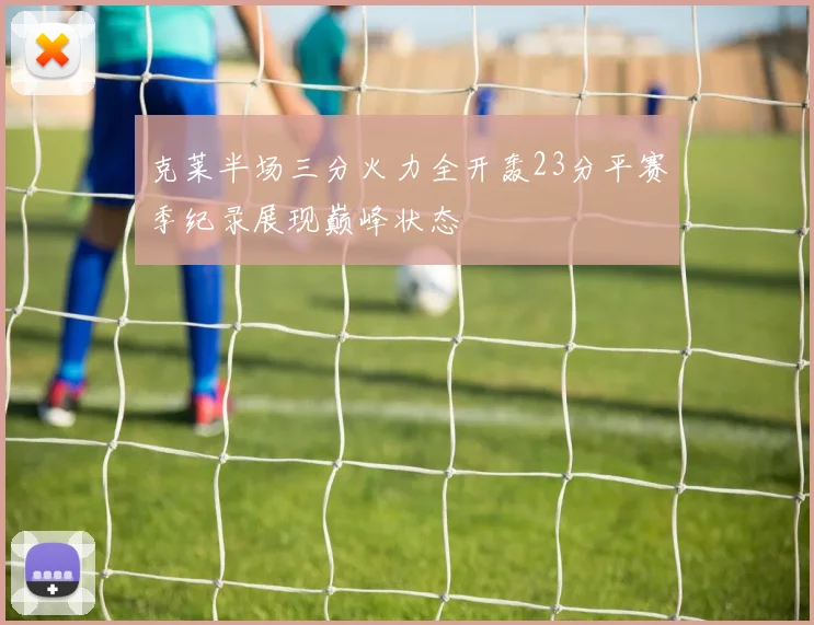 克莱半场三分火力全开轰23分平赛季纪录展现巅峰状态