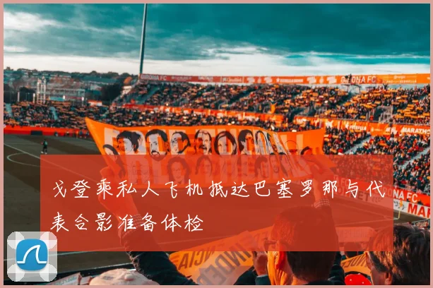 戈登乘私人飞机抵达巴塞罗那与代表合影准备体检
