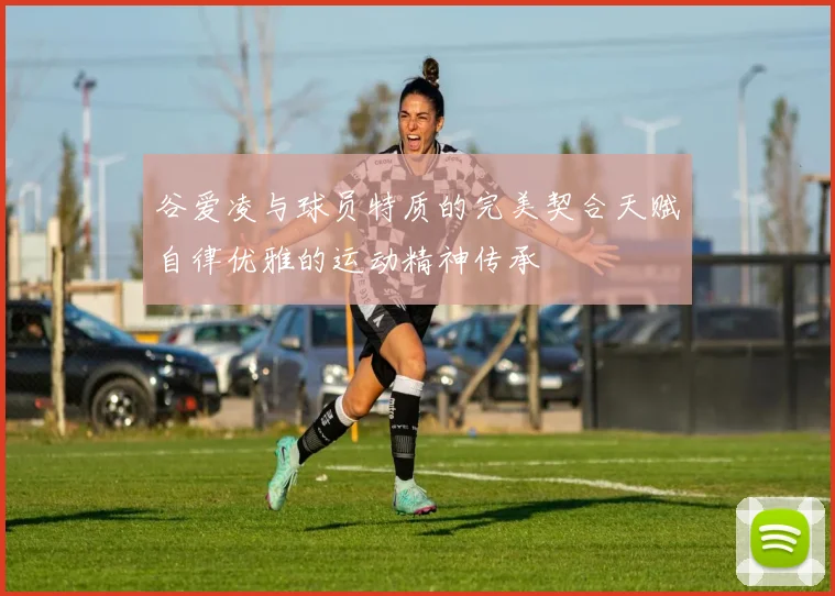 谷爱凌与球员特质的完美契合天赋自律优雅的运动精神传承