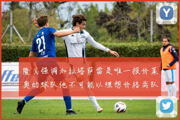 隆戈强调加拉塔萨雷是唯一报价莱奥的球队他不可能以理想价格离队
