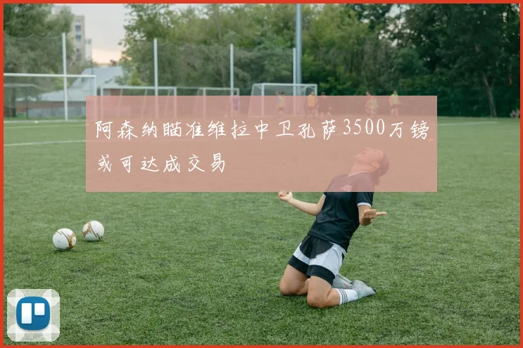 阿森纳瞄准维拉中卫孔萨3500万镑或可达成交易