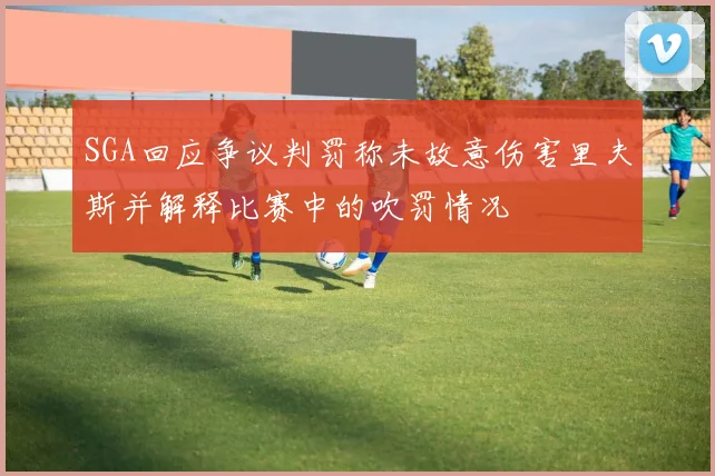 SGA回应争议判罚称未故意伤害里夫斯并解释比赛中的吹罚情况
