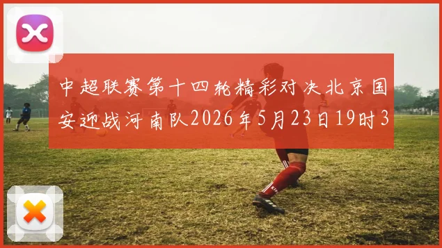 中超联赛第十四轮精彩对决北京国安迎战河南队2026年5月23日19时35分开赛