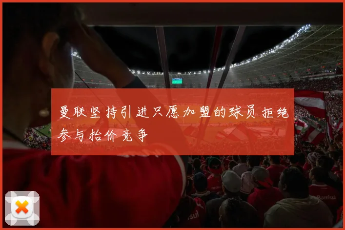曼联坚持引进只愿加盟的球员拒绝参与抬价竞争